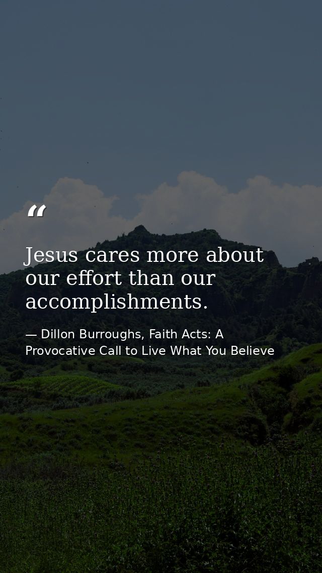 Jesus cares more about our effort than our accomplishments. — Dillon Burroughs, Faith Acts: A Provocative Call to Live What You Believe