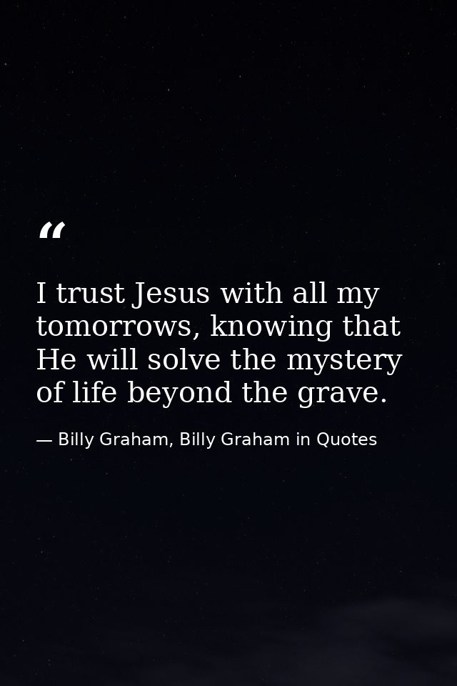 I trust Jesus with all my tomorrows, knowing that He will solve the mystery of life beyond the grave. — Billy Graham, Billy Graham in Quotes