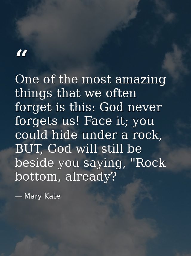 One of the most amazing things that we often forget is this: God never forgets us! Face it; you could hide under a rock, — Mary Kate