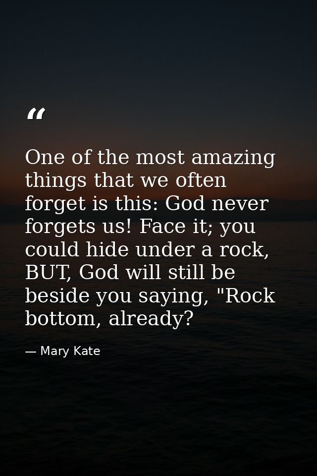 One of the most amazing things that we often forget is this: God never forgets us! Face it; you could hide under a rock, — Mary Kate