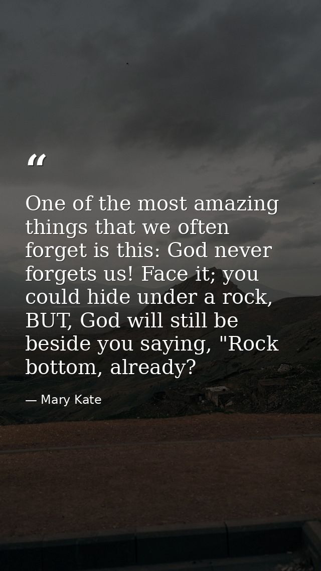 One of the most amazing things that we often forget is this: God never forgets us! Face it; you could hide under a rock, — Mary Kate