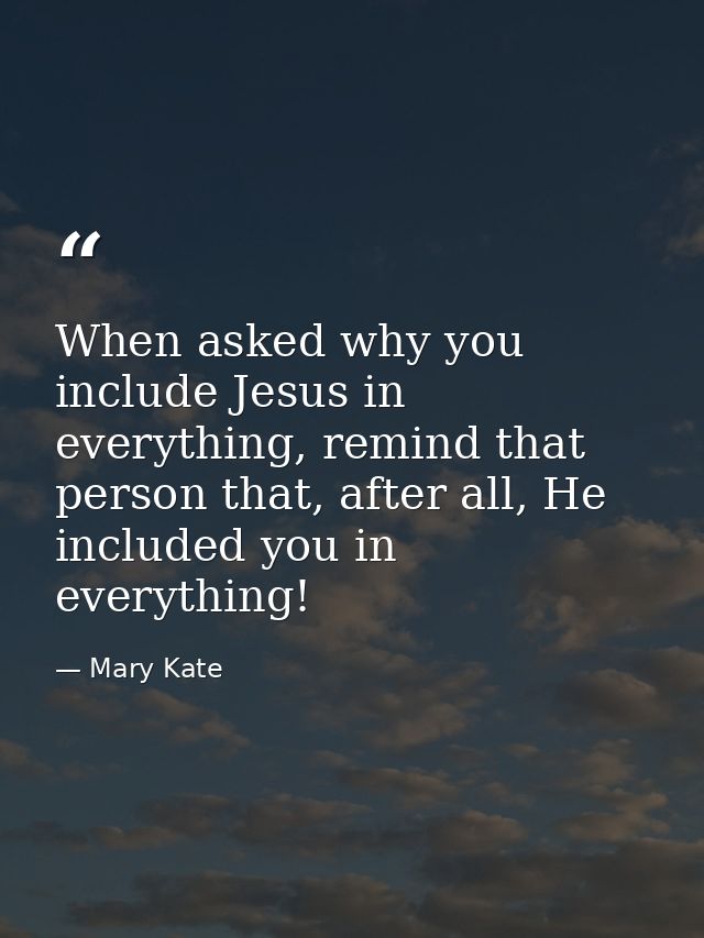 When asked why you include Jesus in everything, remind that person that, after all, He included you in everything! — Mary Kate