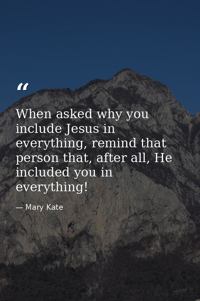 When asked why you include Jesus in everything, remind that person that, after all, He included you in everything! — Mary Kate
