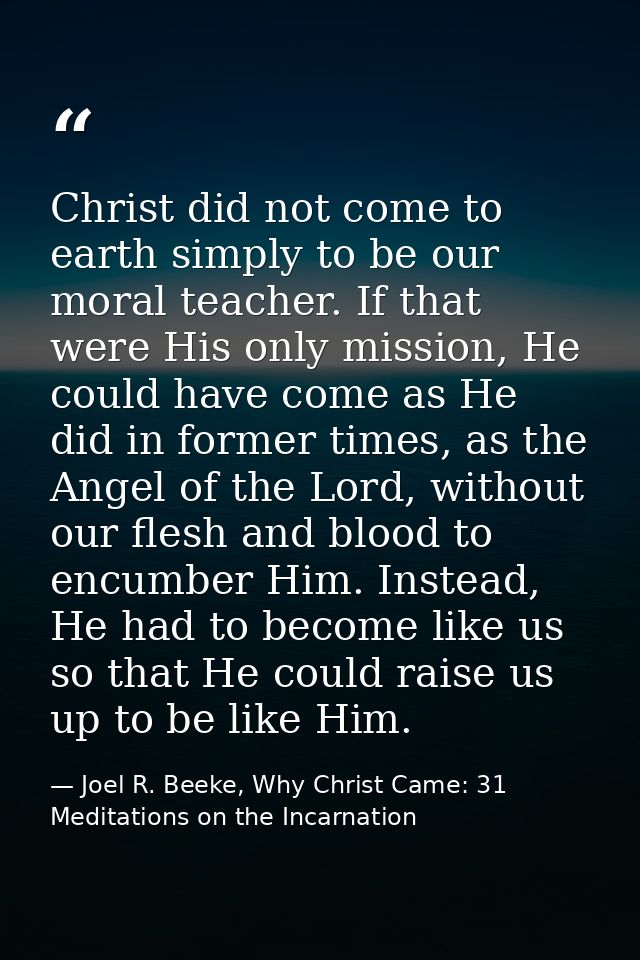 Christ did not come to earth simply to be our moral teacher. If that were His only mission, He could have come as He did — Joel R. Beeke, Why Christ Came: 31 Meditations on the Incarnation