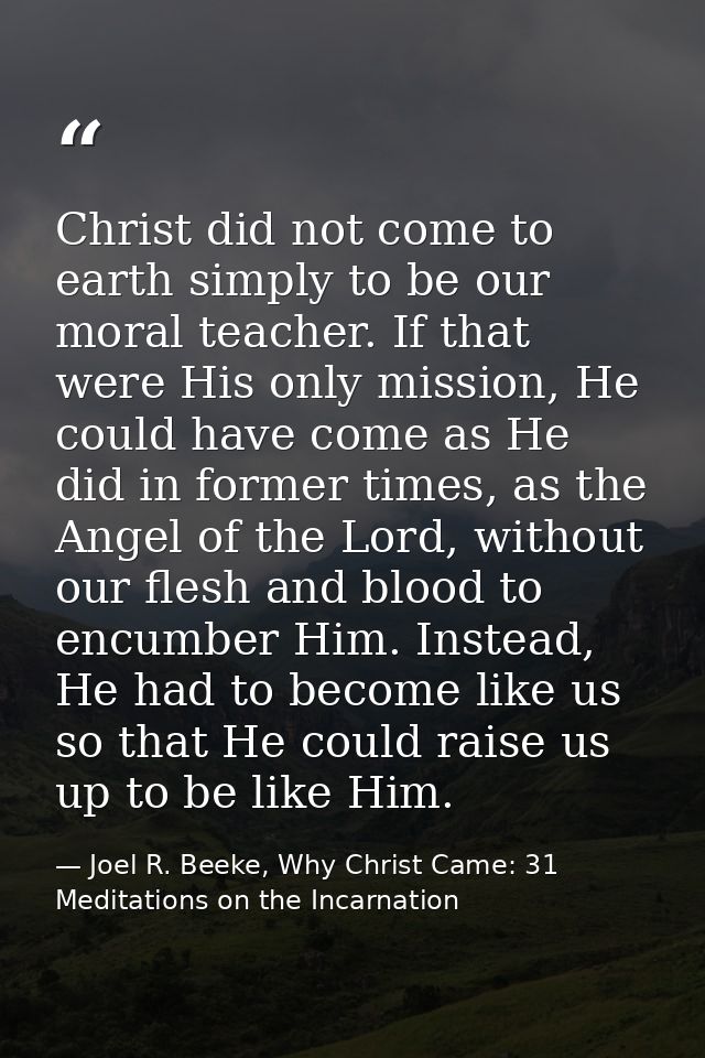 Christ did not come to earth simply to be our moral teacher. If that were His only mission, He could have come as He did — Joel R. Beeke, Why Christ Came: 31 Meditations on the Incarnation