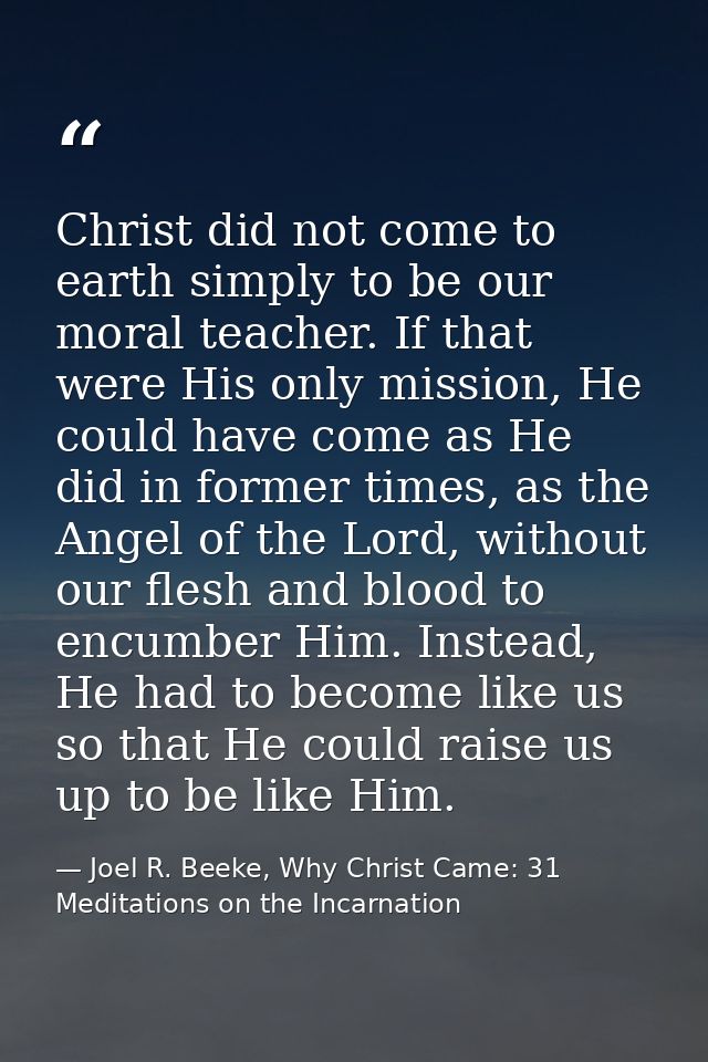 Christ did not come to earth simply to be our moral teacher. If that were His only mission, He could have come as He did — Joel R. Beeke, Why Christ Came: 31 Meditations on the Incarnation