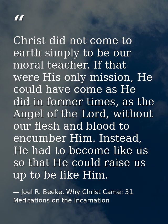 Christ did not come to earth simply to be our moral teacher. If that were His only mission, He could have come as He did — Joel R. Beeke, Why Christ Came: 31 Meditations on the Incarnation