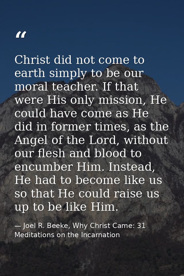 Christ did not come to earth simply to be our moral teacher. If that were His only mission, He could have come as He did — Joel R. Beeke, Why Christ Came: 31 Meditations on the Incarnation