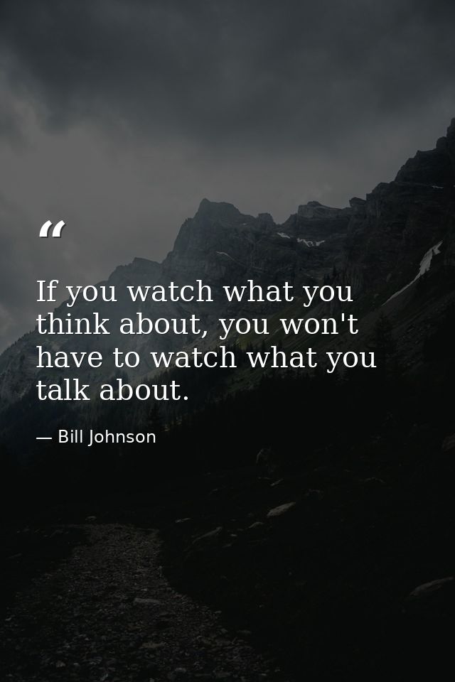 If you watch what you think about, you won't have to watch what you talk about. — Bill Johnson