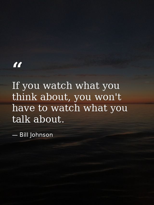 If you watch what you think about, you won't have to watch what you talk about. — Bill Johnson