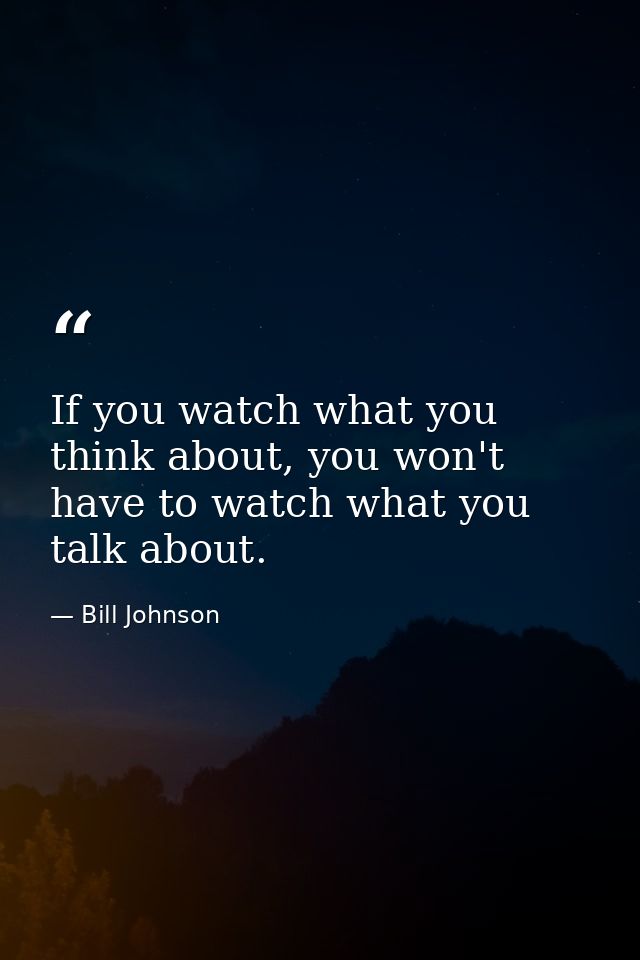 If you watch what you think about, you won't have to watch what you talk about. — Bill Johnson