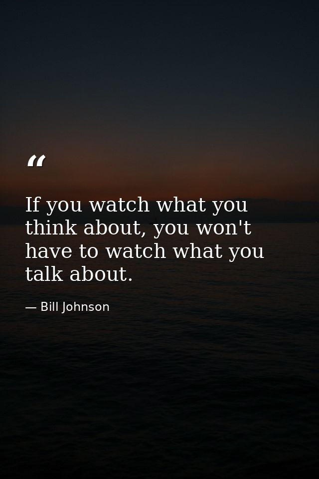 If you watch what you think about, you won't have to watch what you talk about. — Bill Johnson