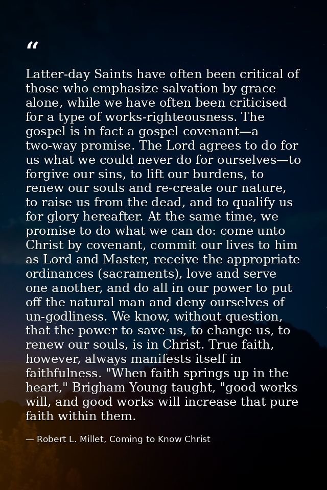 Latter-day Saints have often been critical of those who emphasize salvation by grace alone, while we have often been cri — Robert L. Millet, Coming to Know Christ
