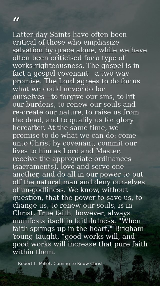 Latter-day Saints have often been critical of those who emphasize salvation by grace alone, while we have often been cri — Robert L. Millet, Coming to Know Christ