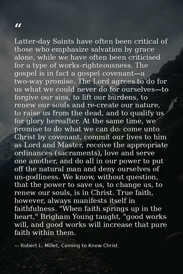 Latter-day Saints have often been critical of those who emphasize salvation by grace alone, while we have often been cri — Robert L. Millet, Coming to Know Christ