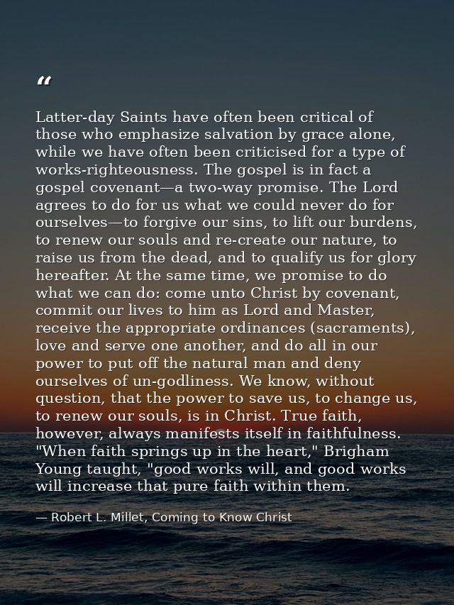 Latter-day Saints have often been critical of those who emphasize salvation by grace alone, while we have often been cri — Robert L. Millet, Coming to Know Christ