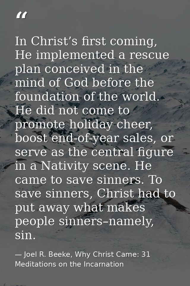 In Christ’s first coming, He implemented a rescue plan conceived in the mind of God before the foundation of the world.  — Joel R. Beeke, Why Christ Came: 31 Meditations on the Incarnation
