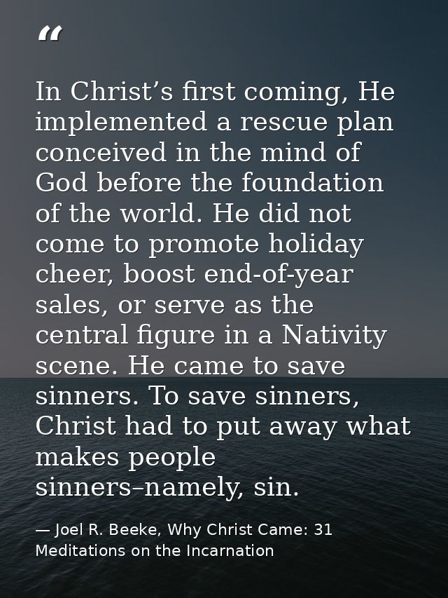In Christ’s first coming, He implemented a rescue plan conceived in the mind of God before the foundation of the world.  — Joel R. Beeke, Why Christ Came: 31 Meditations on the Incarnation