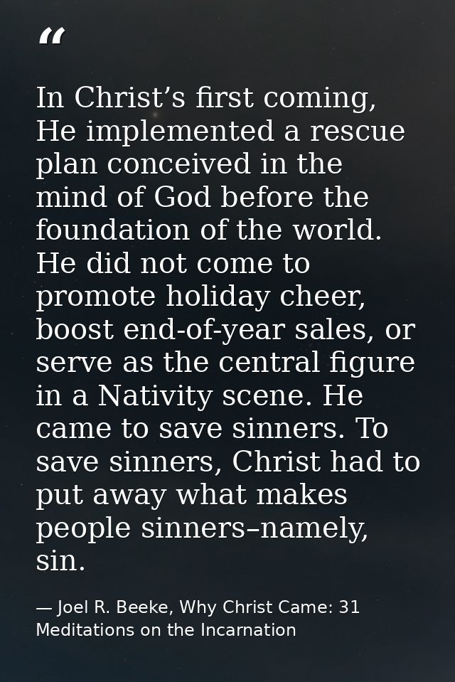 In Christ’s first coming, He implemented a rescue plan conceived in the mind of God before the foundation of the world.  — Joel R. Beeke, Why Christ Came: 31 Meditations on the Incarnation