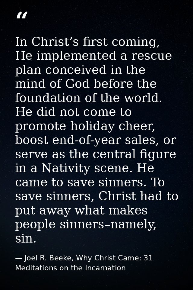 In Christ’s first coming, He implemented a rescue plan conceived in the mind of God before the foundation of the world.  — Joel R. Beeke, Why Christ Came: 31 Meditations on the Incarnation