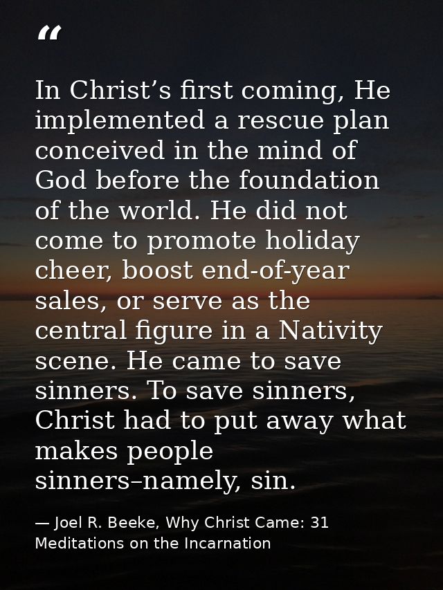 In Christ’s first coming, He implemented a rescue plan conceived in the mind of God before the foundation of the world.  — Joel R. Beeke, Why Christ Came: 31 Meditations on the Incarnation