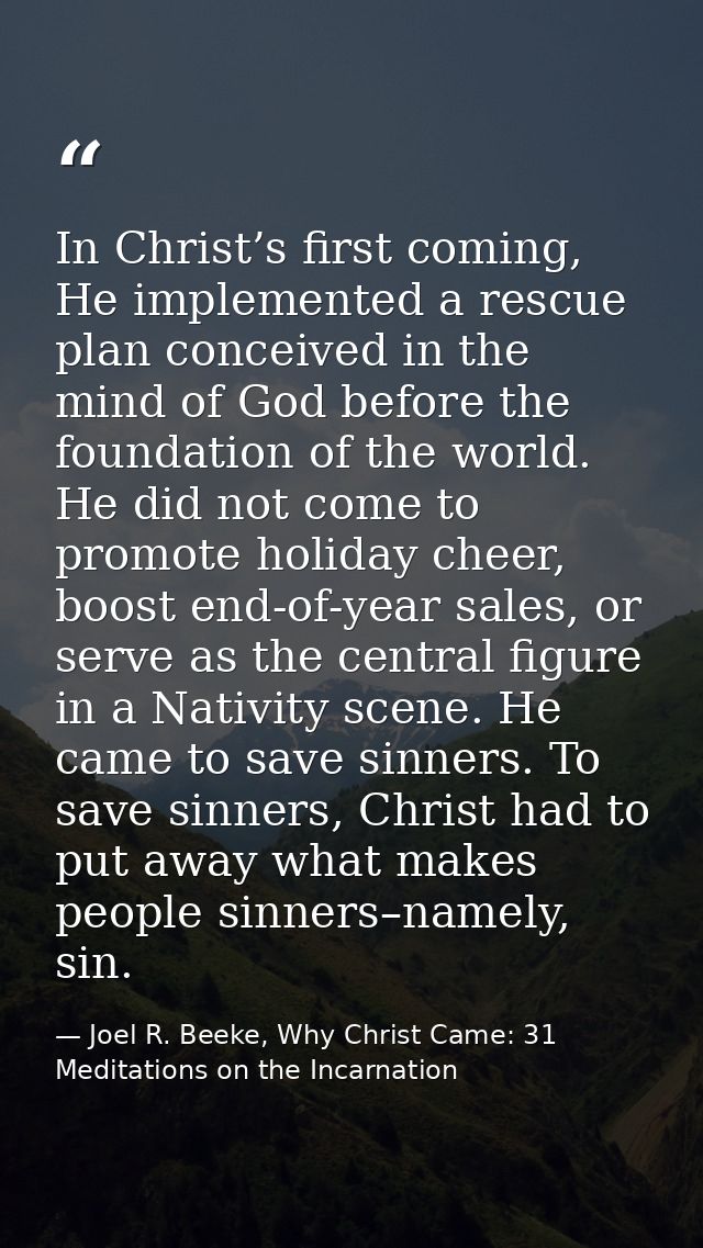 In Christ’s first coming, He implemented a rescue plan conceived in the mind of God before the foundation of the world.  — Joel R. Beeke, Why Christ Came: 31 Meditations on the Incarnation