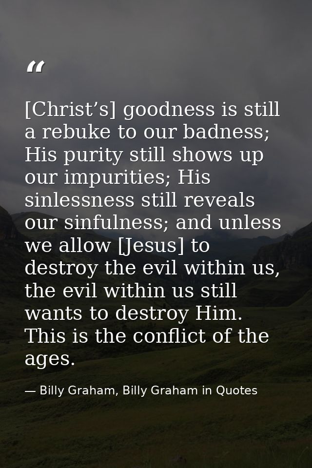 [Christ’s] goodness is still a rebuke to our badness; His purity still shows up our impurities; His sinlessness still re — Billy Graham, Billy Graham in Quotes