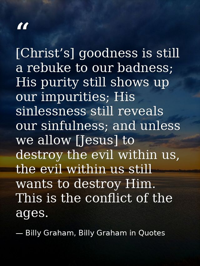 [Christ’s] goodness is still a rebuke to our badness; His purity still shows up our impurities; His sinlessness still re — Billy Graham, Billy Graham in Quotes