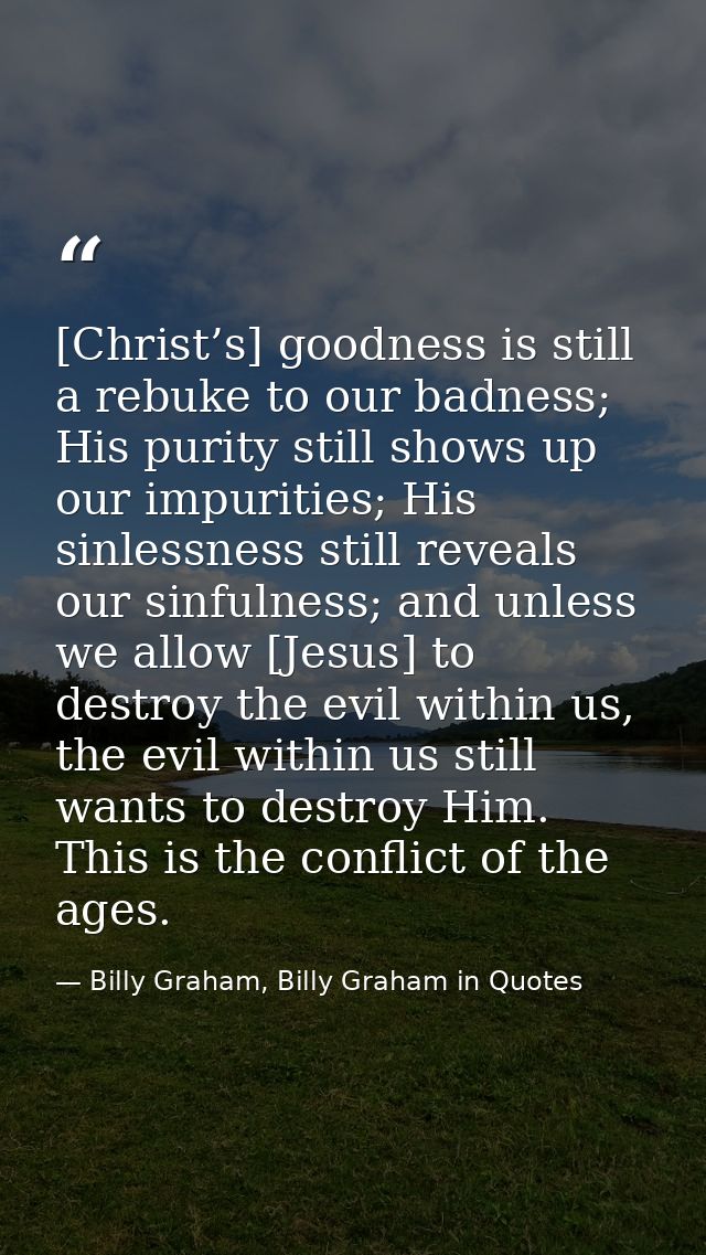 [Christ’s] goodness is still a rebuke to our badness; His purity still shows up our impurities; His sinlessness still re — Billy Graham, Billy Graham in Quotes