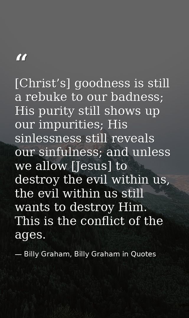 [Christ’s] goodness is still a rebuke to our badness; His purity still shows up our impurities; His sinlessness still re — Billy Graham, Billy Graham in Quotes