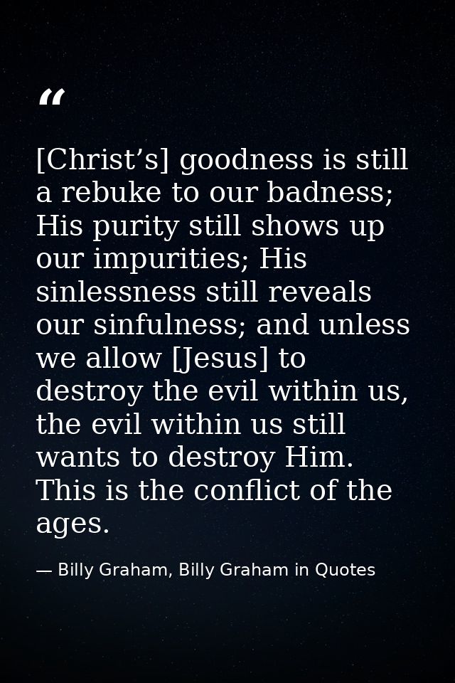 [Christ’s] goodness is still a rebuke to our badness; His purity still shows up our impurities; His sinlessness still re — Billy Graham, Billy Graham in Quotes