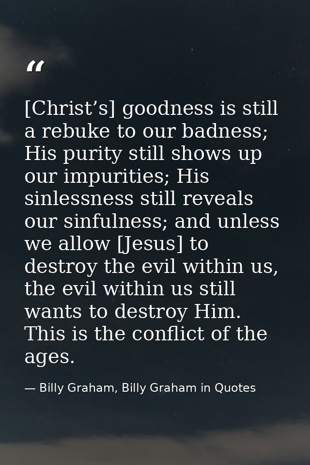 [Christ’s] goodness is still a rebuke to our badness; His purity still shows up our impurities; His sinlessness still re — Billy Graham, Billy Graham in Quotes