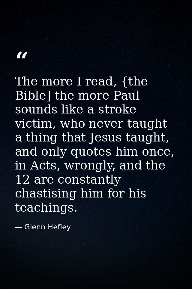 The more I read, {the Bible] the more Paul sounds like a stroke victim, who never taught a thing that Jesus taught, and  — Glenn Hefley