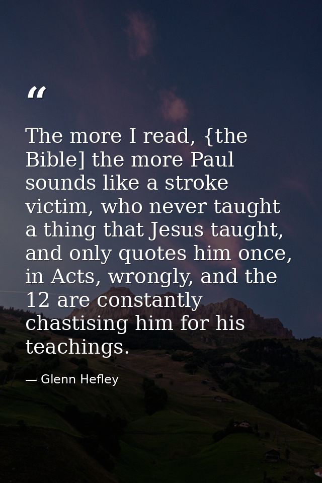 The more I read, {the Bible] the more Paul sounds like a stroke victim, who never taught a thing that Jesus taught, and  — Glenn Hefley