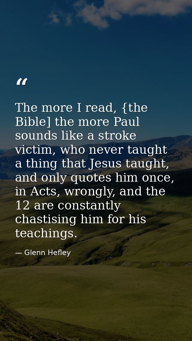 The more I read, {the Bible] the more Paul sounds like a stroke victim, who never taught a thing that Jesus taught, and  — Glenn Hefley