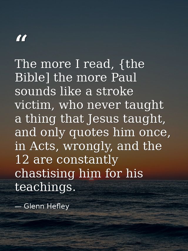 The more I read, {the Bible] the more Paul sounds like a stroke victim, who never taught a thing that Jesus taught, and  — Glenn Hefley