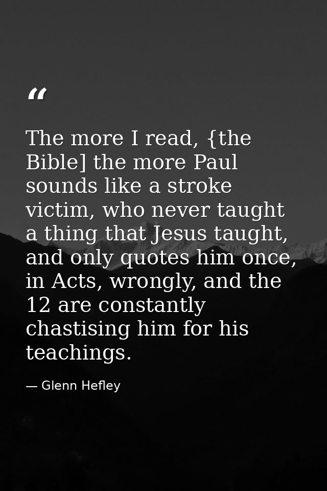 The more I read, {the Bible] the more Paul sounds like a stroke victim, who never taught a thing that Jesus taught, and  — Glenn Hefley