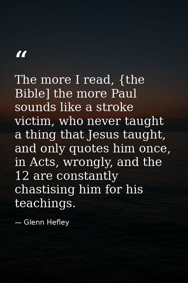 The more I read, {the Bible] the more Paul sounds like a stroke victim, who never taught a thing that Jesus taught, and  — Glenn Hefley