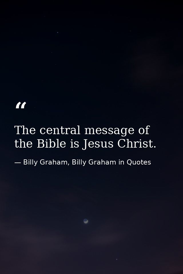 The central message of the Bible is Jesus Christ. — Billy Graham, Billy Graham in Quotes