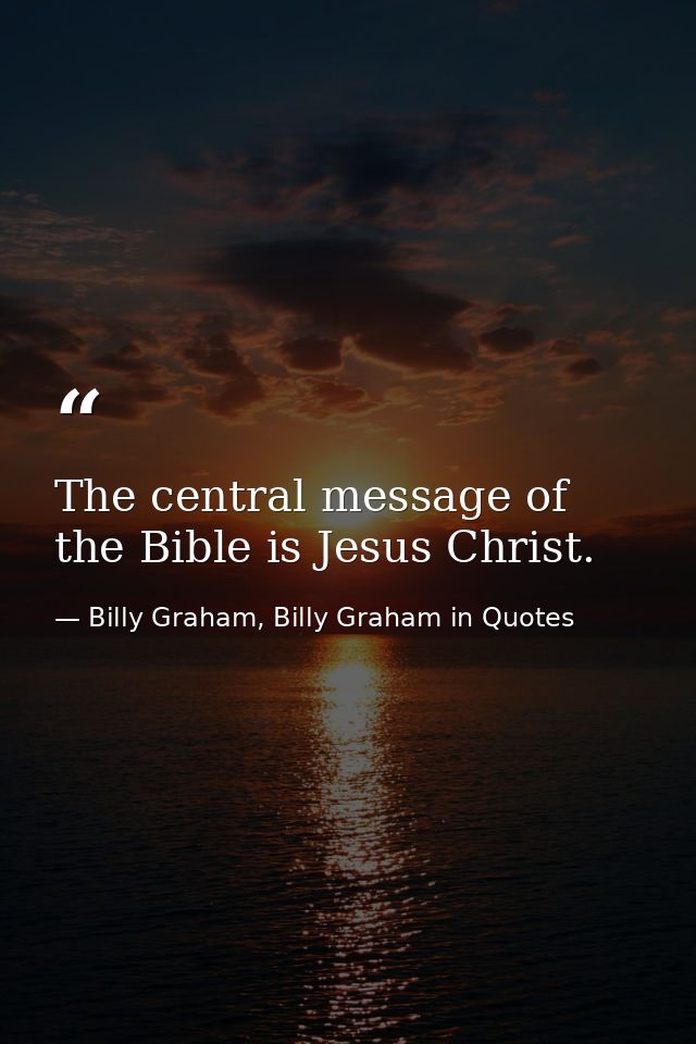 The central message of the Bible is Jesus Christ. — Billy Graham, Billy Graham in Quotes