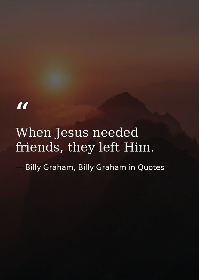 When Jesus needed friends, they left Him. — Billy Graham, Billy Graham in Quotes
