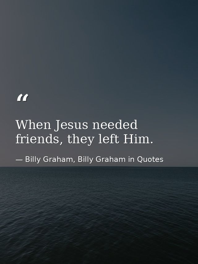 When Jesus needed friends, they left Him. — Billy Graham, Billy Graham in Quotes