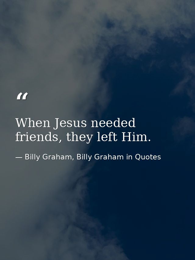 When Jesus needed friends, they left Him. — Billy Graham, Billy Graham in Quotes