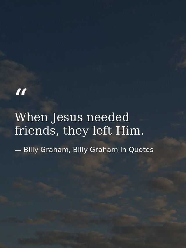 When Jesus needed friends, they left Him. — Billy Graham, Billy Graham in Quotes
