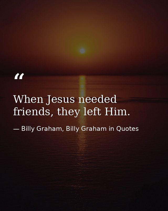When Jesus needed friends, they left Him. — Billy Graham, Billy Graham in Quotes