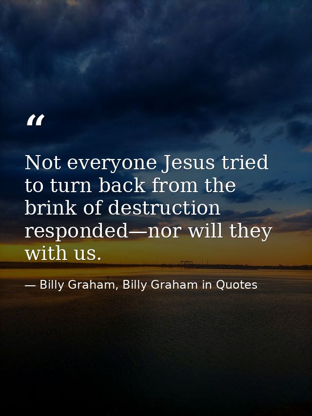Not everyone Jesus tried to turn back from the brink of destruction responded—nor will they with us. — Billy Graham, Billy Graham in Quotes