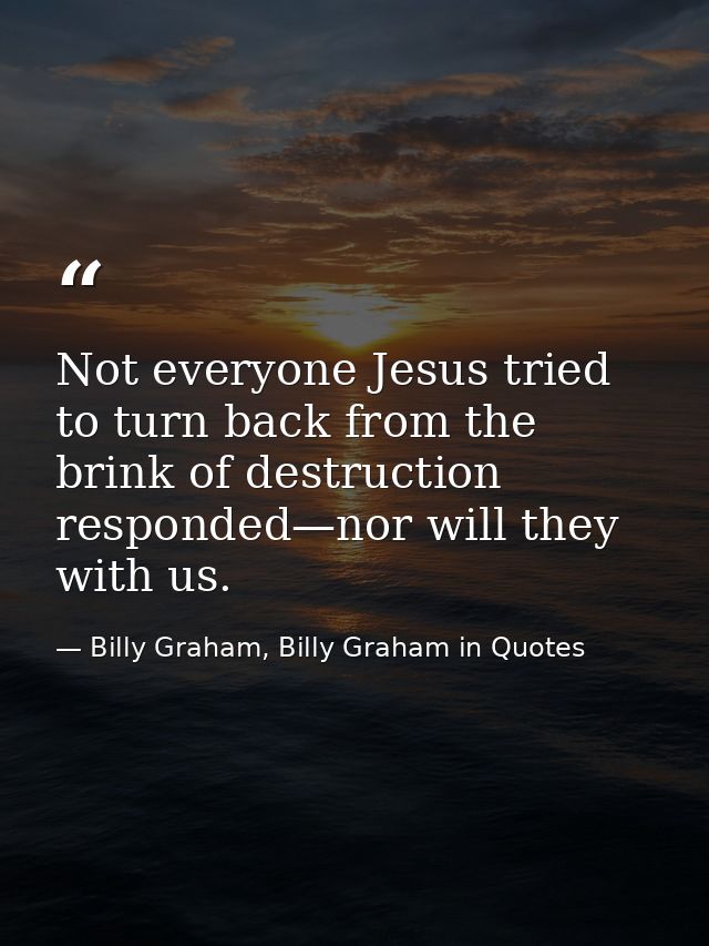 Not everyone Jesus tried to turn back from the brink of destruction responded—nor will they with us. — Billy Graham, Billy Graham in Quotes