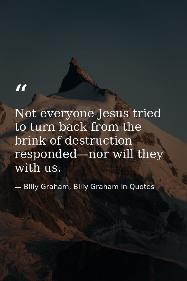 Not everyone Jesus tried to turn back from the brink of destruction responded—nor will they with us. — Billy Graham, Billy Graham in Quotes