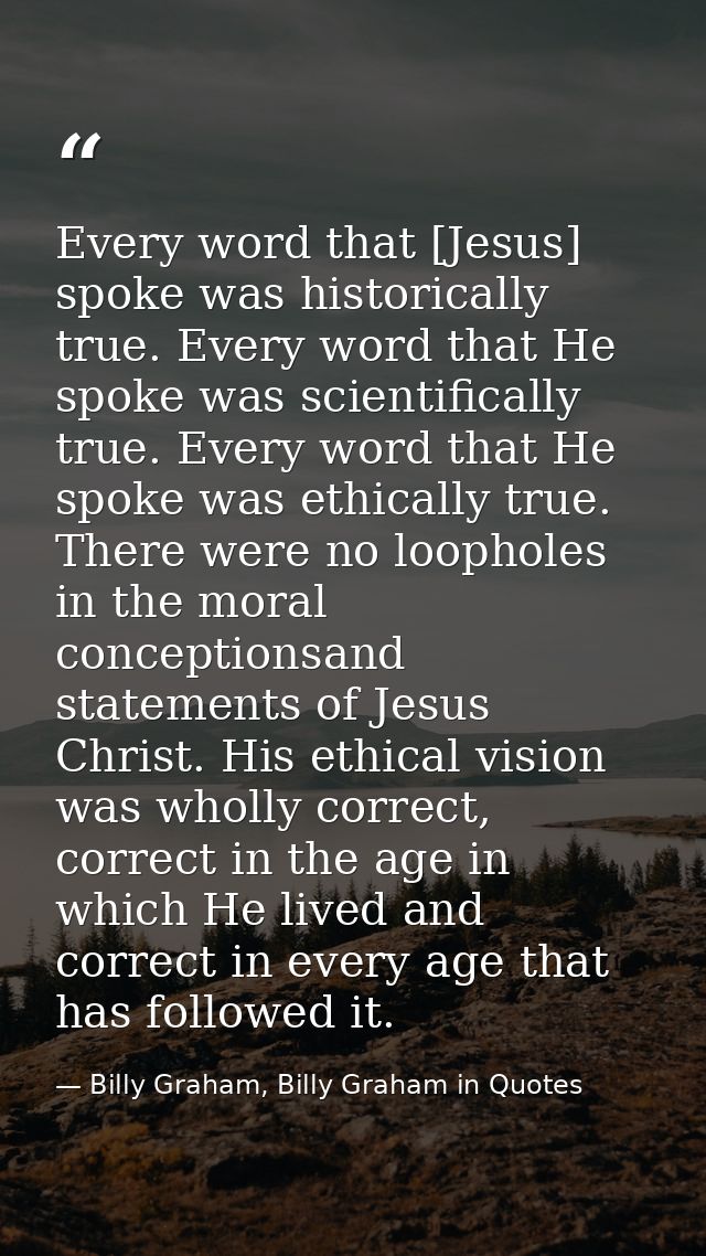 Every word that [Jesus] spoke was historically true. Every word that He spoke was scientifically true. Every word that H — Billy Graham, Billy Graham in Quotes