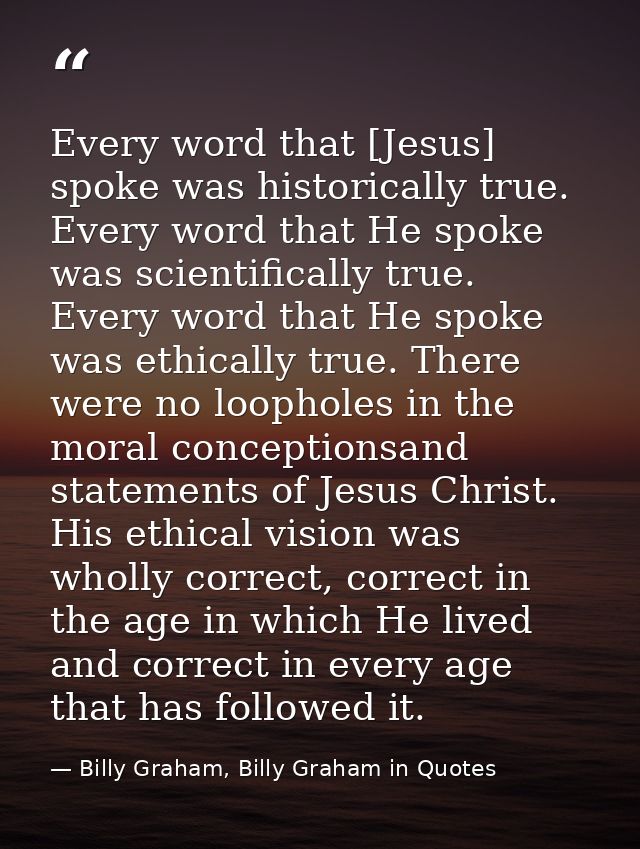 Every word that [Jesus] spoke was historically true. Every word that He spoke was scientifically true. Every word that H — Billy Graham, Billy Graham in Quotes